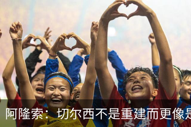阿隆索：切尔西不是重建而更像是升级 我更倾向于用行动说话