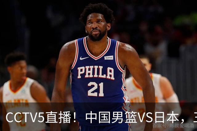 CCTV5直播！中国男篮VS日本，三将确定不打，胡明轩担大梁，郭士强下军令状